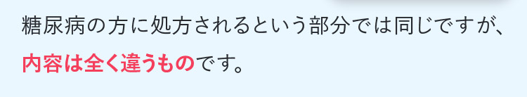 糖尿病の方に処方されるという部分では同じですが、内容は全く違うものです。