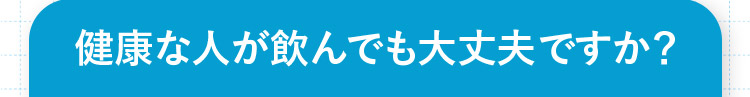 健康な人が飲んでも大丈夫ですか？