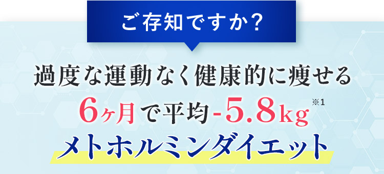 ご存知ですか？ 過度な運動なく健康的に痩せる 6ヶ月で平均ー5.8kg※1 メトホルミンダイエット