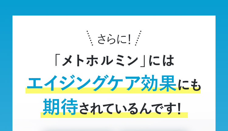 さらに！ 「メトホルミン」にはエイジングケア効果にも期待されているんです！