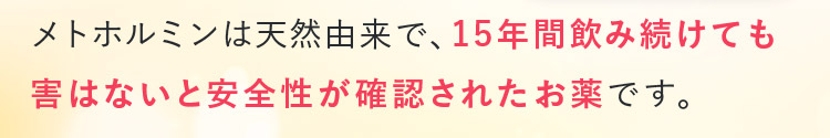 メトホルミンは天然由来で、15年間飲み続けても害はないと安全性が確認されたお薬です。