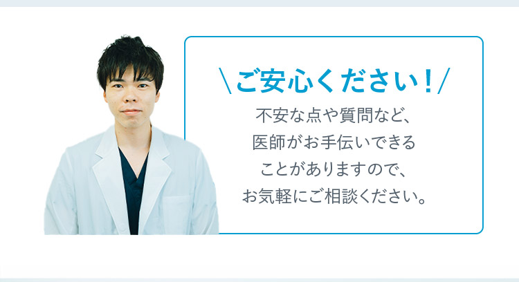 ご安心ください！ 不安な点や質問など、医師がお手伝いできることがありますので、お気軽にご相談ください。