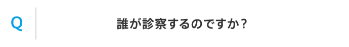 Q 誰が診察するのですか？