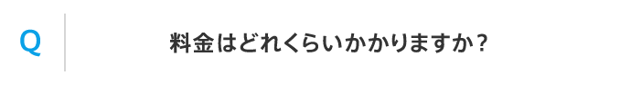 Q 料金はどれくらいかかりますか？