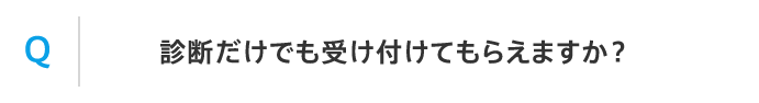 Q 診断だけでも受け付けてもらえますか？