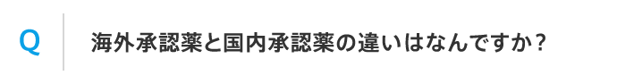 Q 海外承認薬と国内承認薬の違いはなんですか？
