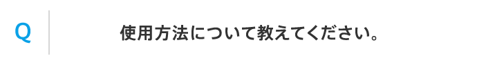 Q 使用方法について教えてください。