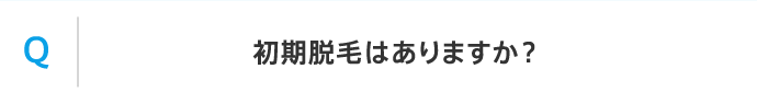 Q 初期脱毛はありますか？