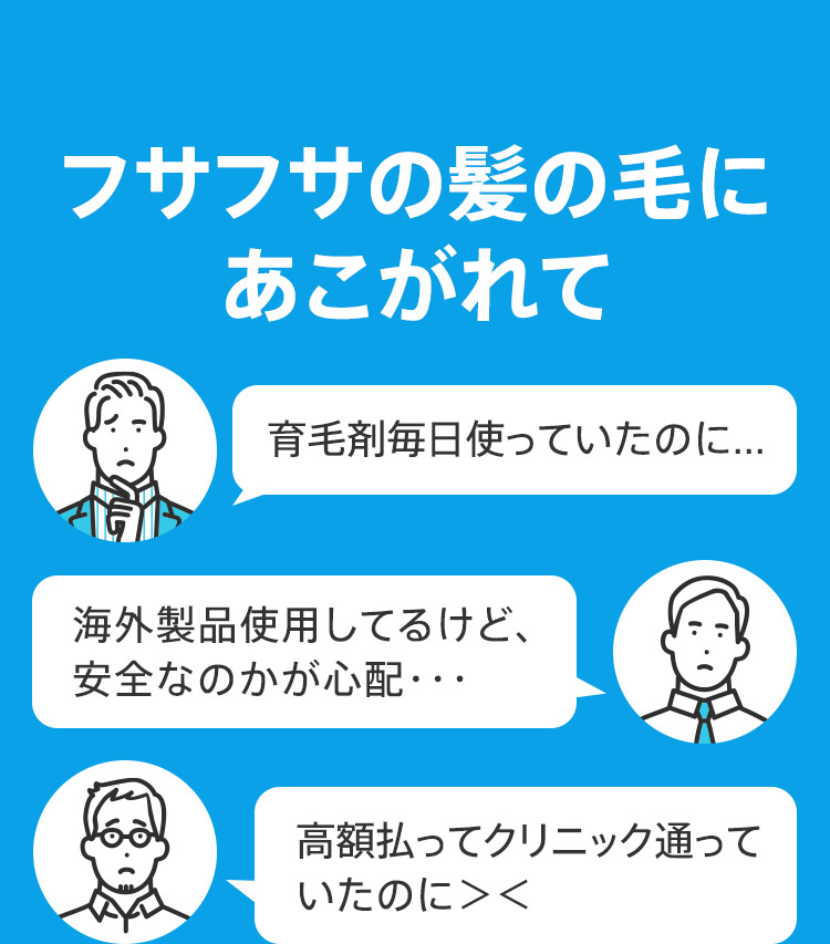 フサフサの髪の毛にあこがれて 育毛剤毎日使っていたのに… 海外製品使用してるけど、安全なのかが心配… 高額払ってクリニック通っていたのに