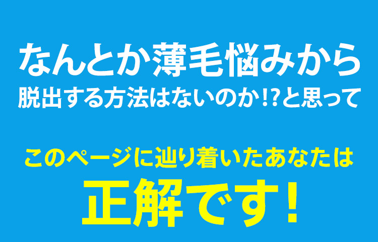 なんとか薄毛悩みから脱出する方法はないのか！？と思って このページに辿り着いたあなたは正解です！